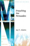 Preaching That Persuades (Ministry Monographs for Modern Times) - Jay E. Adams