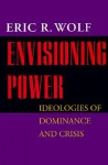 Envisioning Power: Ideologies of Dominance and Crisis - Eric R. Wolf