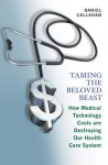 Taming the Beloved Beast: How Medical Technology Costs Are Destroying Our Health Care System - Daniel Callahan