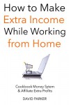 How to Make Extra Income While Working from Home: Cookbook Money Sytem & Affiliate Extra Profits - David Parker