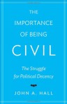 The Importance of Being Civil: The Struggle for Political Decency - John A. Hall