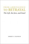 From Ambivalence to Betrayal: The Left, the Jews, and Israel - Robert S. Wistrich