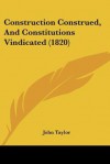 Construction Construed, and Constitutions Vindicated (1820) - John Taylor of Caroline