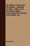 An Address to Persons of Fashion - Relating to Balls - With a Few Occasional Hints Concerning Play-Houses, Card-Tables, Etc... - Richard Hill