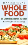 Whole Food: 50 Recipes for 30 days: Lose Your Weight and Gain More Energy - Jennifer Stone, Mary Moss