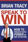 Speak to Win: How to Present with Power in Any Situation - Brian Tracy