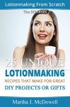 Lotionmaking From Scratch - 25 Unique Lotion Recipes That Make For Great DIY Projects or Gifts (DIY Series Book 5) - Martha J. McDowell