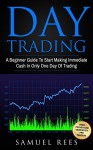 DAY TRADING: A beginner Guide To Start Making Immediate Cash In Only One Day Of Trading - Samuel Rees