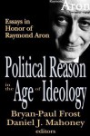 Political Reason in the Age of Ideology: Essays in Honor of Raymond Aron - Bryan-Paul Frost, Daniel Mahoney