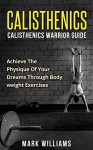 Calisthenics: Calisthenics Warrior Guide: Achieve the Physique of Your Dreams Through Bodyweight Exercises (Calisthenics, Bodyweight Mastery, Bodyweight Training, Lean Muscle) - Mark Williams, Calisthenics Training