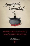 Among the Cannibals: Adventures on the Trail of Man's Darkest Ritual - Paul Raffaele