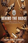 Behind the Badge: True Stories of Indiana's Conservation Officers - Alan James Garbers