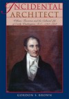 Incidental Architect: William Thornton and the Cultural Life of Early Washington, D.C., 1794-1828 - Gordon S. Brown