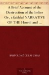 A Brief Account of the Destruction of the Indies Or, a faithful NARRATIVE OF THE Horrid and Unexampled Massacres, Butcheries, and all manner of Cruelties, ... the time of its first Discovery by them. - Bartolomé de las Casas