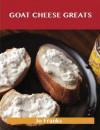 Goat Cheese Greats: Delicious Goat Cheese Recipes, the Top 73 Goat Cheese Recipes - Jo Franks