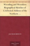 Wrestling and Wrestlers: Biographical Sketches of Celebrated Athletes of the Northern Ring; to Which is Added Notes on Bull and Badger Baiting - Sidney Gilpin, Jacob Robinson