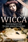 Wicca: The Ultimate Beginner's Guide to Learning Spells & Witchcraft (Paganism, Wiccan, Spells and Rituals, Wicca Spells, Candles, Witchcraft, Symbols) - Sarah Thompson