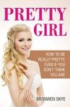 PRETTY GIRL: How To Be Really Pretty, Even If You Don't Think You Are - Bronwen Skye