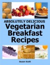 Absolutely Delicious Vegetarian Breakfast Recipes - 30 Days Worth of Vegetarian Breakfasts Almost Everyone Loves - Susan Scott