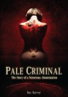 Pale Criminal: the Story of a Notorious Abomination - Ray Harvey