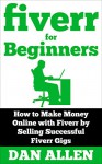 Fiverr for Beginners: How to Make Money Online with Fiverr by Selling Successful Fiverr Gigs (Fiverr, Make Money Online, Fiverr Ideas, Fiverr Gigs, Work ... Fiverr.com) (Making Money for Beginners) - Dan Allen