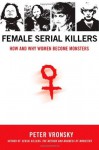 Female Serial Killers: How and Why Women Become Monsters - Peter Vronsky