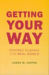 Getting Your Way: Strategic Dilemmas in the Real World - James M. Jasper