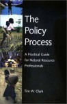 The Policy Process: A Practical Guide for Natural Resources Professionals - Tim W. Clark