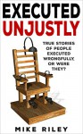 Executed Unjustly: True Stories of People Executed Wrongfully, Or Were They? (Murder, Scandals and Mayhem Book 9) - Mike Riley