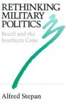 Rethinking Military Politics: Brazil and the Southern Cone - Alfred Stepan