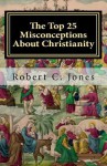 The Top 25 Misconceptions about Christianity - Robert C. Jones