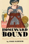 Homeward Bound: Why Women are Embracing the New Domesticity - Emily Matchar