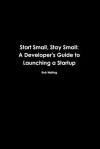 Start Small, Stay Small: A Developer's Guide to Launching a Startup - Rob Walling, Mike Taber