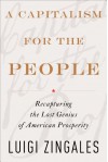 A Capitalism for the People: Recapturing the Lost Genius of American Prosperity - Luigi Zingales