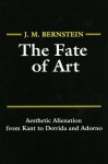 The Fate of Art: Aesthetic Alienation from Kant to Derrida and Adorno - J.M. Bernstein