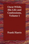 Oscar Wilde, His Life and Confessions, Volume 1 - Frank Harris