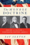 The Monroe Doctrine: Empire and Nation in Nineteenth-Century America - Jay Sexton, Jay Sexton