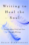 Writing to Heal the Soul: Transforming Grief and Loss Through Writing - Susan Zimmermann