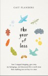 The Year of Less: How I Stopped Shopping, Gave Away My Belongings, and Discovered Life Is Worth More Than Anything You Can Buy in a Store - Cait Flanders