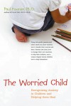 The Worried Child: Recognizing Anxiety in Children and Helping Them Heal - Paul Foxman