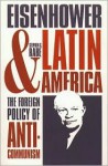 Eisenhower and Latin America: The Foreign Policy of Anticommunism - Stephen G. Rabe