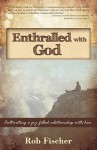 Enthralled with God: Cultivating a Joy-Filled Relationship with Him - Rob Fischer