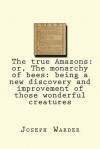 The True Amazons: Or, the Monarchy of Bees: Being a New Discovery and Improvement of Those Wonderful Creatures - Joseph Warder, Maggie Mack