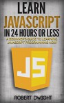 JavaScript: Learn JavaScript in 24 Hours or Less - A Beginner's Guide To Learning JavaScript Programming Now (JavaScript, JavaScript Programming) - Robert Dwight, JavaScript