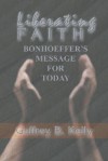 Liberating Faith: Bonhoeffer's Message for Today - Geffrey B. Kelly