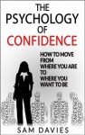 The Psychology of Confidence: How to Move from Where You Are to Where You Want to Be - Sam Davies