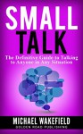 Small Talk: The Definitive Guide to Talking to Anyone in Any Situation - Michael Wakefield