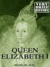 Queen Elizabeth I: A Very Brief History - Mark Black