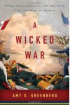 A Wicked War: Polk, Clay, Lincoln, and the 1846 U.S. Invasion of Mexico - Amy S. Greenberg