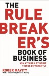 The Rule Breaker's Book of Business: Win at work by doing things differently - Roger Mavity